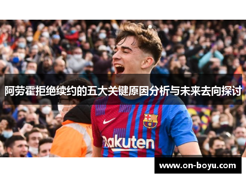阿劳霍拒绝续约的五大关键原因分析与未来去向探讨
