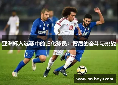 亚洲杯入选赛中的归化球员：背后的奋斗与挑战