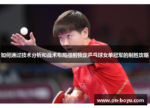 如何通过技术分析和战术布局提前锁定乒乓球女单冠军的制胜攻略