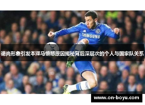 德尚形象引发本泽马愤怒原因揭秘背后深层次的个人与国家队关系