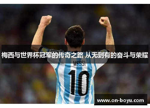 梅西与世界杯冠军的传奇之路 从无到有的奋斗与荣耀