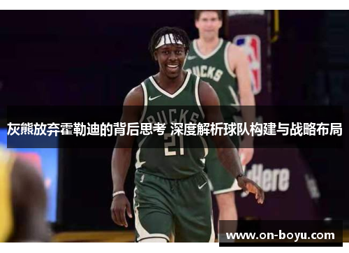 灰熊放弃霍勒迪的背后思考 深度解析球队构建与战略布局